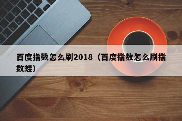 百度指数怎么刷2018（百度指数怎么刷指数蛙）