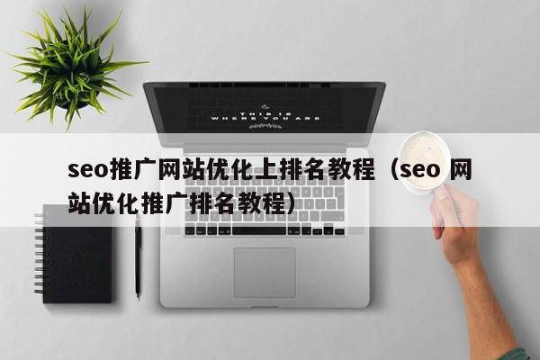 seo推广网站优化上排名教程（seo 网站优化推广排名教程）