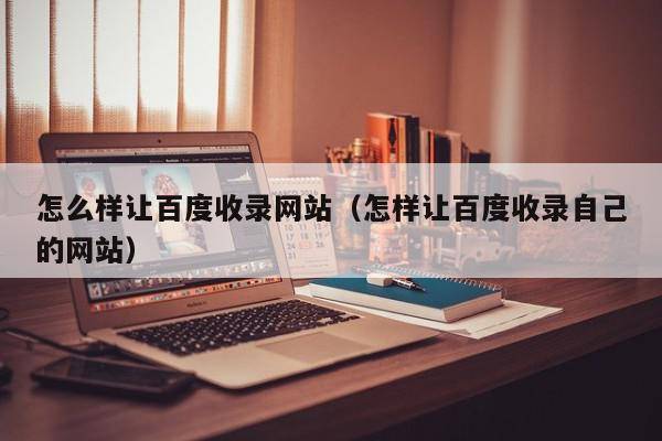 怎么样让百度收录网站（怎样让百度收录自己的网站）