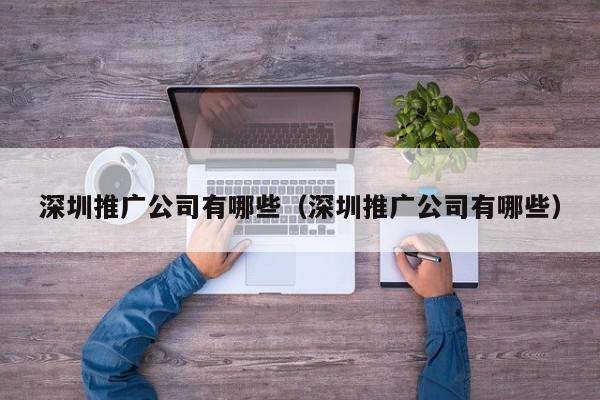 深圳推广公司有哪些（深圳推广公司有哪些）