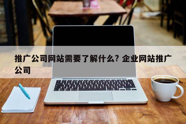 推广公司网站需要了解什么? 企业网站推广公司