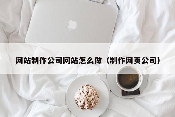 网站制作公司网站怎么做（制作网页公司）