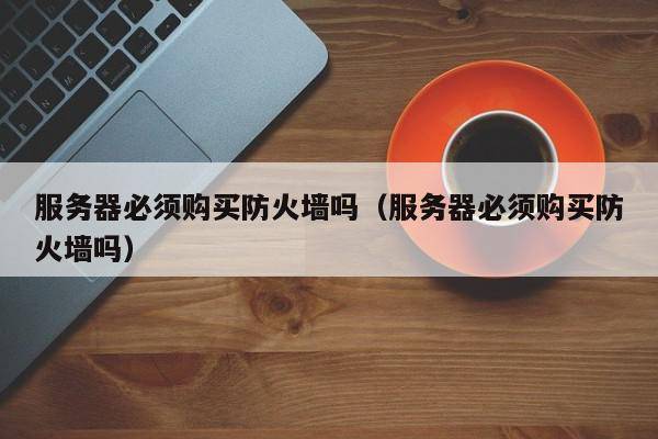 服务器必须购买防火墙吗（服务器必须购买防火墙吗）