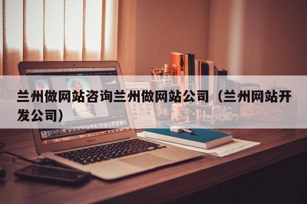 兰州做网站咨询兰州做网站公司（兰州网站开发公司）