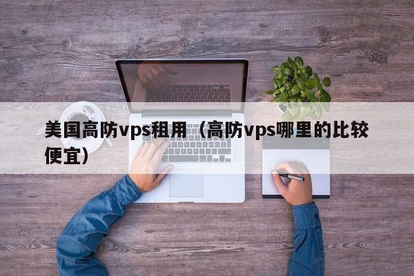 美国高防vps租用（高防vps哪里的比较便宜）