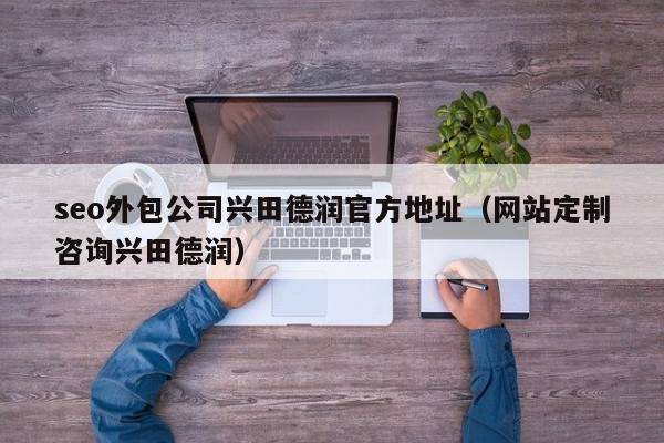 seo外包公司兴田德润官方地址（网站定制咨询兴田德润）