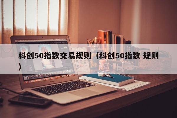 科创50指数交易规则（科创50指数 规则）