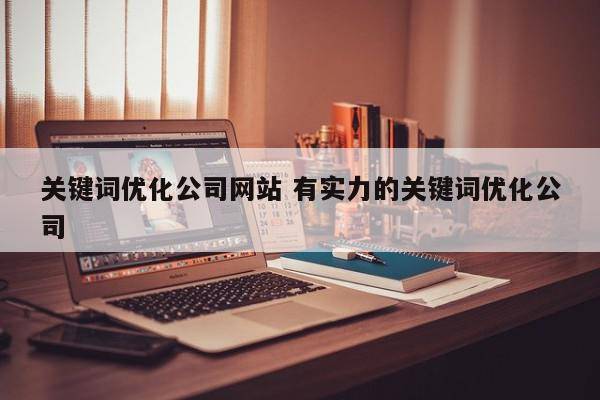 关键词优化公司网站 有实力的关键词优化公司