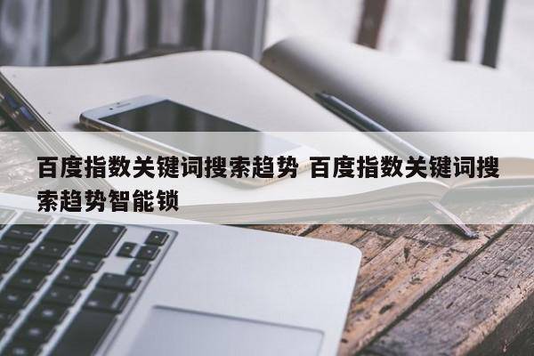 百度指数关键词搜索趋势 百度指数关键词搜索趋势智能锁