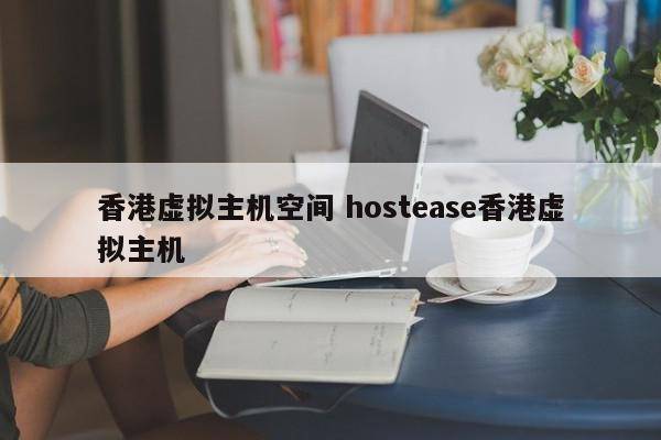 香港虚拟主机空间 hostease香港虚拟主机
